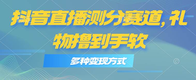 抖音直播测分赛道，多种变现方式，轻松日入1000+-靠谱项目库