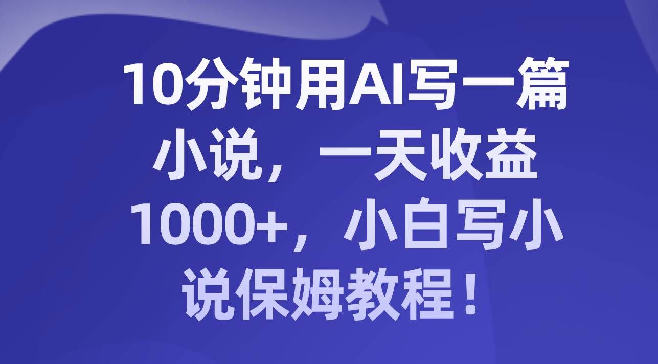（8008期）10分钟用AI写一篇小说，一天收益1000+，小白写小说保姆教程！-靠谱项目库