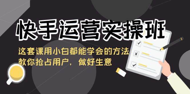 快手运营实操班，这套课用小白都能学会的方法教你抢占用户，做好生意-靠谱项目库
