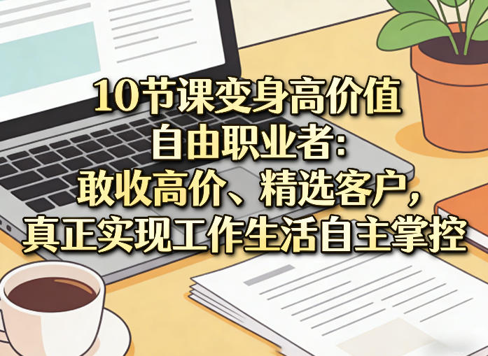 10节课变身高价值自由职业者：敢收高价、精选客户，真正实现工作生活自主掌控-靠谱项目库