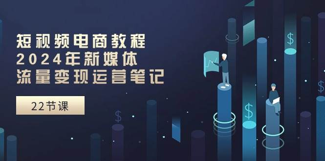 （10957期）短视频电商教程：2024年新媒体流量变现运营笔记（25节课）-靠谱项目库