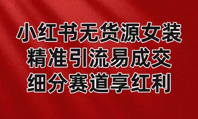 小红书无货源女装，精准引流易成交，平台红利期小白也可操作蓝海赛道-靠谱项目库