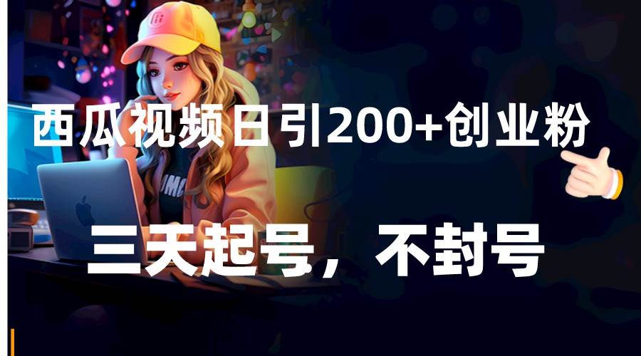 西瓜视频日引200+创业粉，三天起号，不封号-靠谱项目库