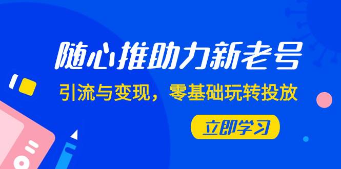 随心推-助力新老号，引流与变现，零基础玩转投放（7节课）-靠谱项目库