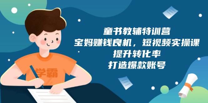 （13899期）童书教辅特训营，宝妈赚钱良机，短视频实操课，提升转化率，打造爆款账号-靠谱项目库