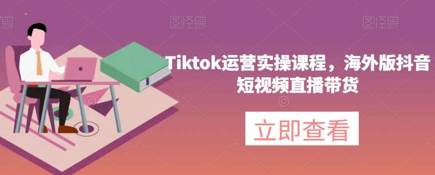 Tiktok运营实操课程，海外版抖音短视频直播带货-靠谱项目库
