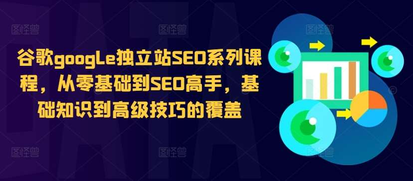 谷歌google独立站SEO系列课程，从零基础到SEO高手，基础知识到高级技巧的覆盖-靠谱项目库