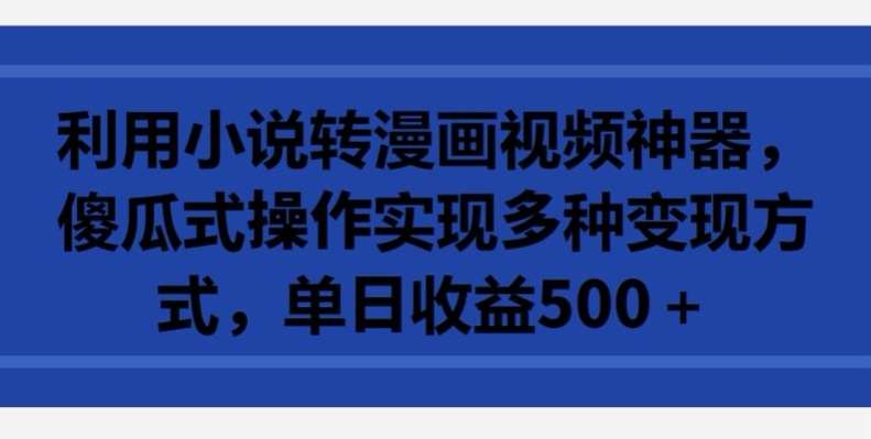 利用小说转漫画视频神器，傻瓜式操作实现多种变现方式，单日收益500+【揭秘】-靠谱项目库