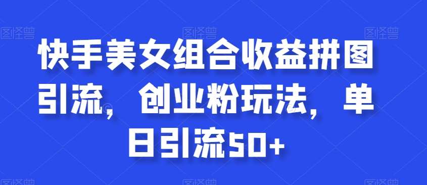 快手美女组合收益拼图引流，创业粉玩法，单日引流50+【揭秘】-靠谱项目库