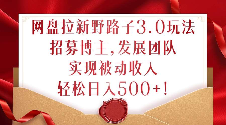网盘拉新野路子3.0玩法，招募博主，发展团队，实现被动收入，轻松日入500+【揭秘】-靠谱项目库