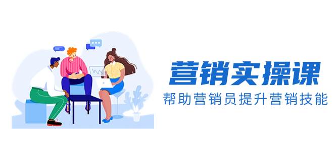 营销实操课，帮助营销员提升营销技能【完结】【音频+文档】-靠谱项目库