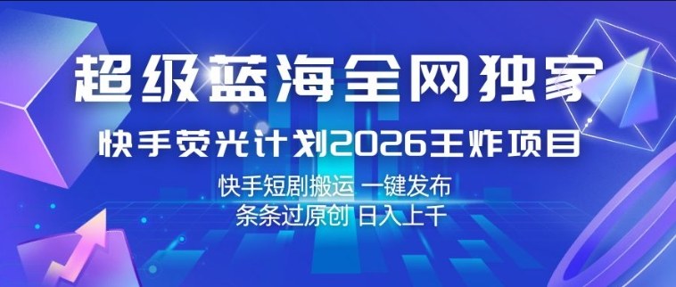 超级蓝海全网独家，快手荧光计划2026王炸项目，日入1k+，快手短剧搬运，一键发布，条条过原创【揭秘】-靠谱项目库