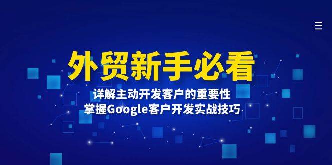 （13645期）外贸新手必看，详解主动开发客户的重要性，掌握Google客户开发实战技巧-靠谱项目库