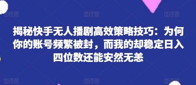 揭秘快手无人播剧高效策略技巧：为何你的账号频繁被封，而我的却稳定日入四位数还能安然无恙【揭秘】-靠谱项目库