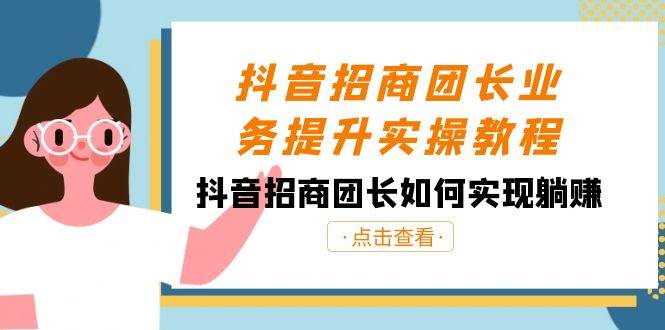 抖音-招商团长业务提升实操教程，抖音招商团长如何实现躺赚（38节）-靠谱项目库