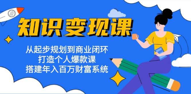 知识变现课：从起步规划到商业闭环 打造个人爆款课 搭建年入百万财富系统-靠谱项目库