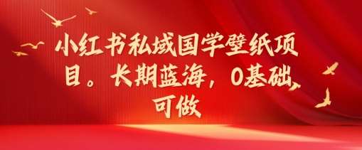 小红书私域国学壁纸项目，长期蓝海，0基础可做【揭秘】-靠谱项目库