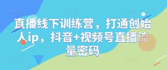 直播线下训练营，打通创始人ip，抖音+视频号直播流量密码-靠谱项目库