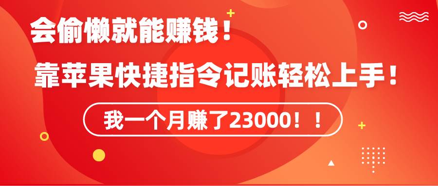 （9118期）《会偷懒就能赚钱！靠苹果快捷指令自动记账轻松上手，一个月变现23000！》-靠谱项目库