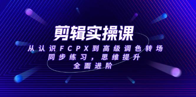 （14078期）剪辑实操课，从认识FCPX到高级调色转场，同步练习，思维提升，全面进阶-靠谱项目库