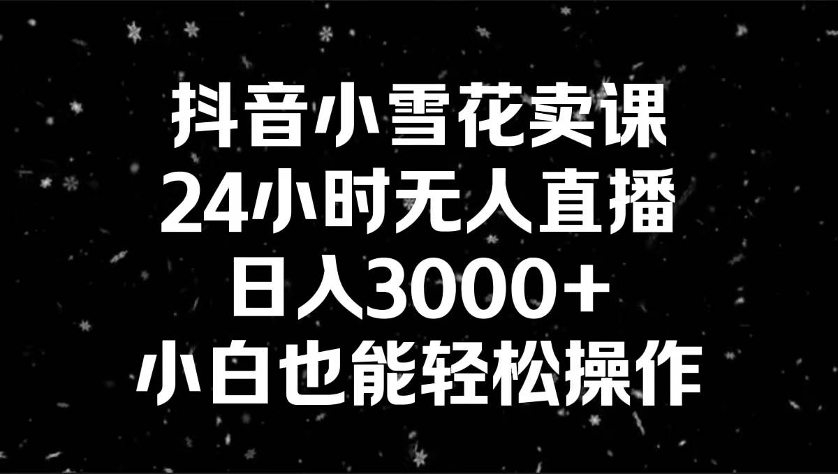 抖音小雪花卖课，24小时无人直播，日入3000+，小白也能轻松操作-靠谱项目库