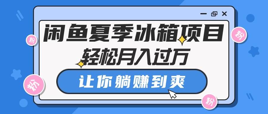 闲鱼夏季冰箱项目，轻松月入过万，让你躺赚到爽-靠谱项目库