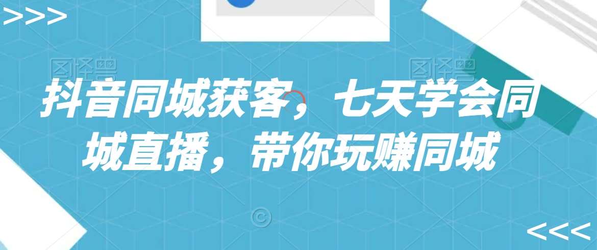 抖音同城获客，七天学会同城直播，带你玩赚同城-靠谱项目库