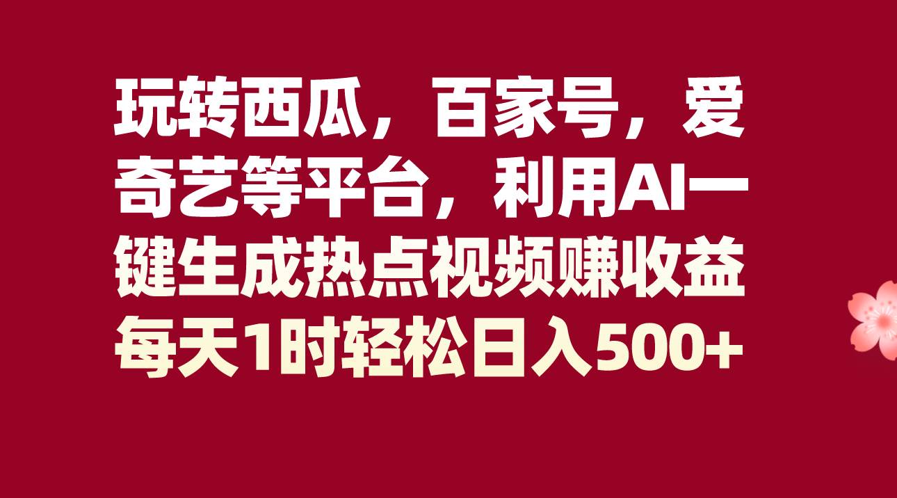 玩转西瓜，百家号，爱奇艺等平台，AI一键生成热点视频，每天1时轻松日入500+-靠谱项目库