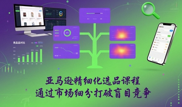 亚马逊精细化选品课程，通过市场细分打破盲目竞争-靠谱项目库