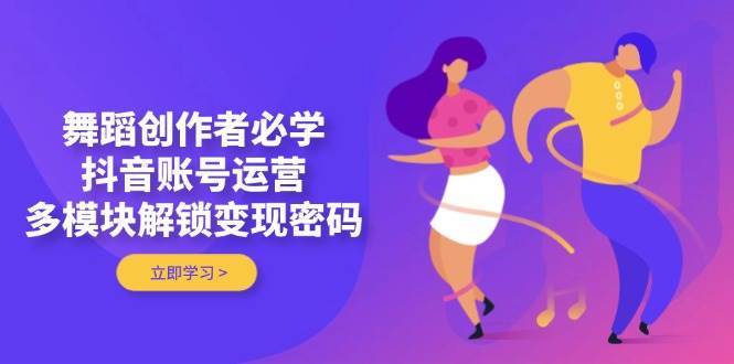 舞蹈创作者必学，抖音账号运营，多模块解锁变现密码-靠谱项目库