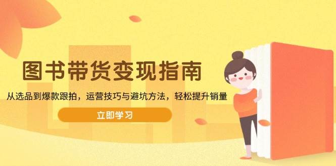 （13985期）图书带货变现指南，从选品到爆款跟拍，运营技巧与避坑方法，轻松提升销量-靠谱项目库