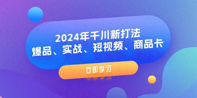 （11875期）2024年千川新打法：爆品、实战、短视频、商品卡（8节课）-靠谱项目库