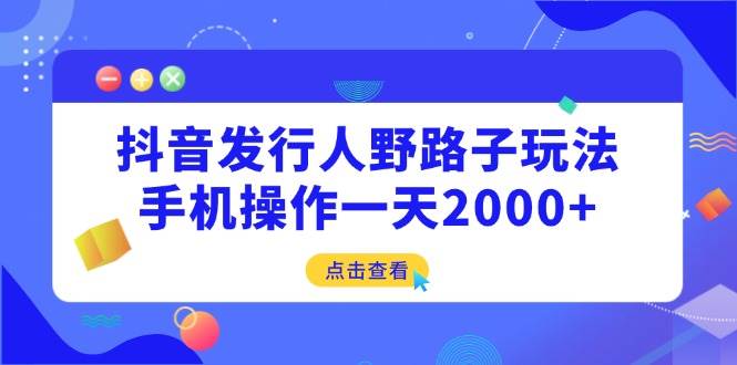 （14319期）抖音发行人野路子玩法，手机操作一天2000+-靠谱项目库