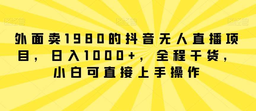 外面卖1980的抖音无人直播项目，日入1000+，全程干货，小白可直接上手操作【揭秘】-靠谱项目库