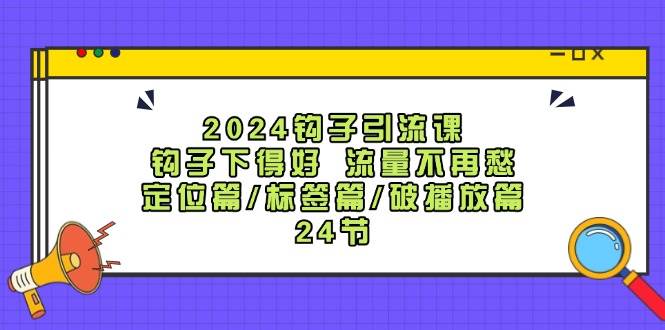 2024钩子引流课：钩子下得好流量不再愁，定位篇/标签篇/破播放篇/24节-靠谱项目库