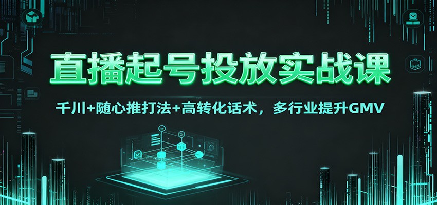 直播起号投放实战课：千川+随心推打法+高转化话术，多行业提升GMV-靠谱项目库