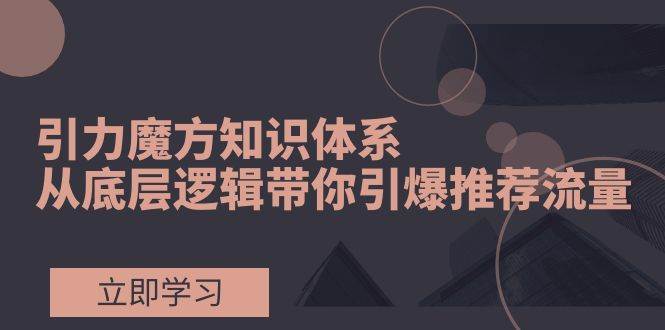 引力魔方知识体系，从底层逻辑带你引爆荐推流量！-靠谱项目库