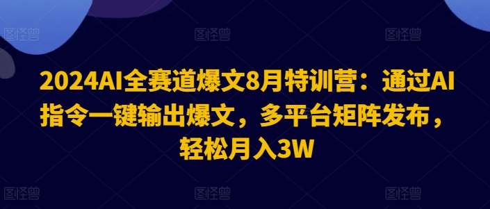 2024AI全赛道爆文8月特训营：通过AI指令一键输出爆文，多平台矩阵发布，轻松月入3W【揭秘】-靠谱项目库