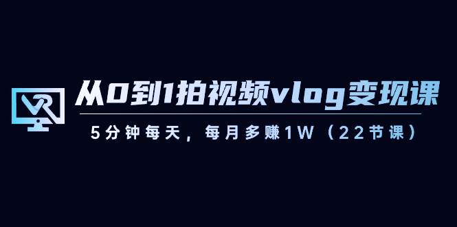 从0到1拍视频vlog变现课，5分钟每天，每月多赚1W（22节课）-靠谱项目库