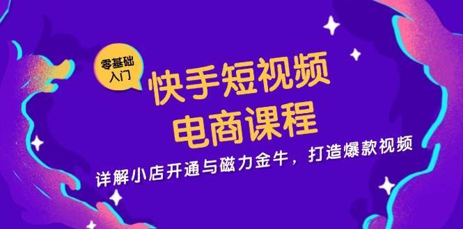 快手短视频电商课程，详解小店开通与磁力金牛，打造爆款视频-靠谱项目库