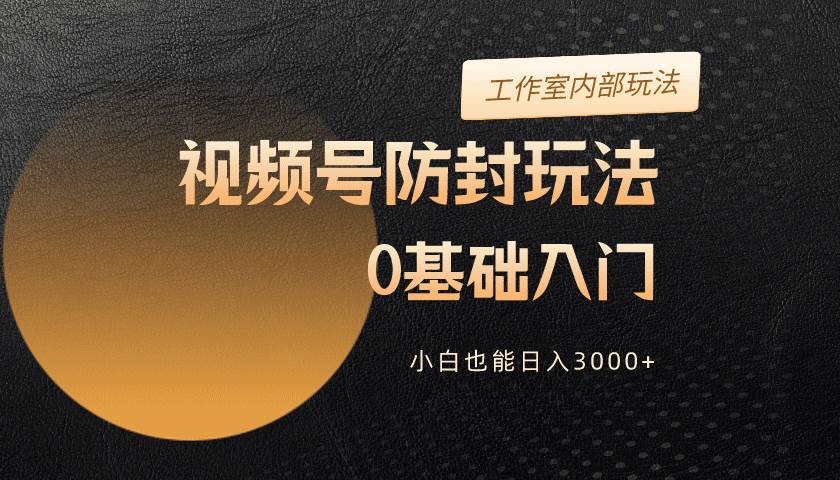 2024视频号升级防封玩法，零基础入门，小白也能日入3000+-靠谱项目库