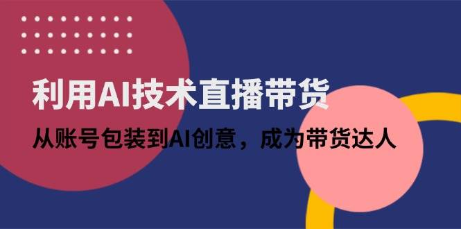 （14534期）利用AI技术直播带货：从账号包装到AI创意，成为带货达人-靠谱项目库
