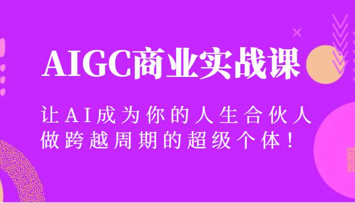AIGC商业实战课，让AI成为你的人生合伙人，做跨越周期的超级个体！-靠谱项目库