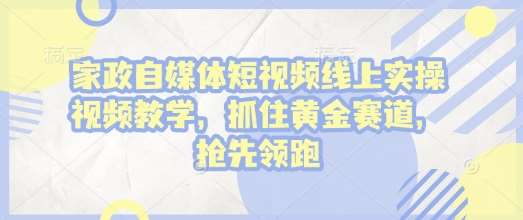 家政自媒体短视频线上实操视频教学，抓住黄金赛道，抢先领跑!-靠谱项目库