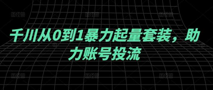 千川从0到1暴力起量套装，助力账号投流-靠谱项目库