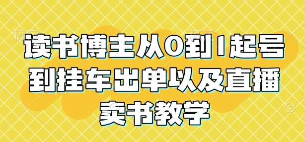 读书博主从0到1起号到挂车出单以及直播卖书教学-靠谱项目库