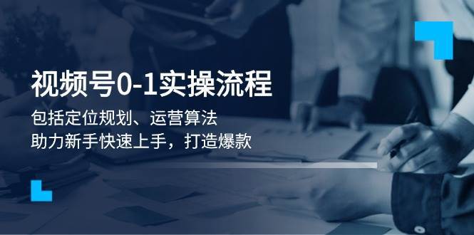 视频号0-1实战流程，包括定位规划、运营算法，助力新手快速上手，打造爆款-靠谱项目库