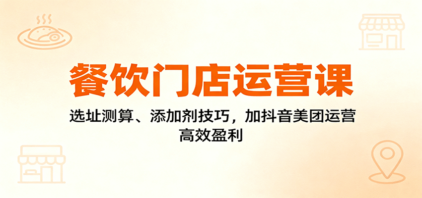 餐饮门店运营课：选址测算、添加剂技巧，加抖音美团运营，高效盈利-靠谱项目库