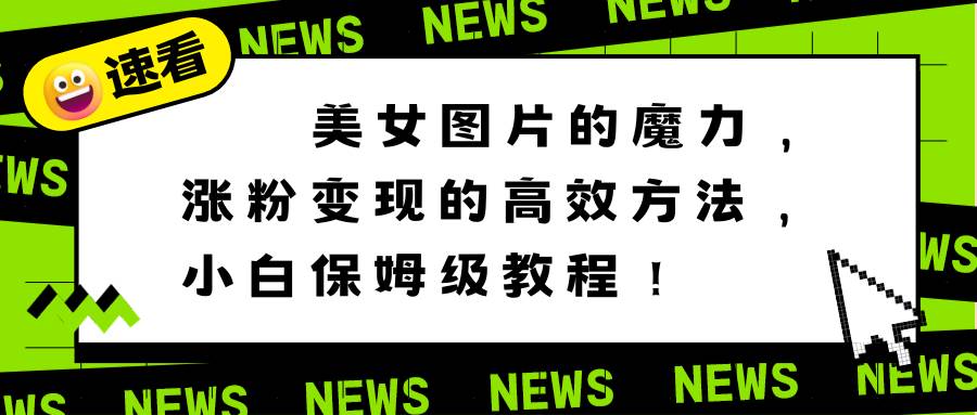 美女图片的魔力，涨粉变现的高效方法，小白保姆级教程！-靠谱项目库