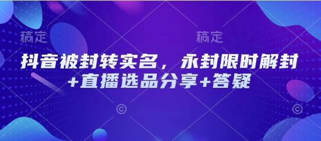抖音被封转实名，永封限时解封+直播选品分享+答疑-靠谱项目库